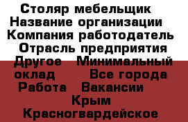 Столяр-мебельщик › Название организации ­ Компания-работодатель › Отрасль предприятия ­ Другое › Минимальный оклад ­ 1 - Все города Работа » Вакансии   . Крым,Красногвардейское